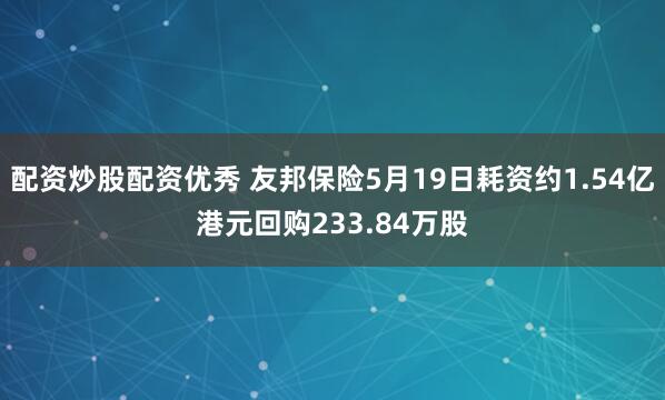 配资炒股配资优秀 友邦保险5月19日耗资约1.54亿港元回购233.84万股