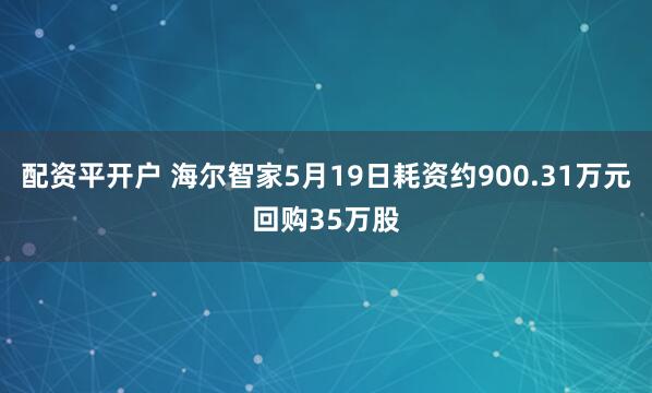 配资平开户 海尔智家5月19日耗资约900.31万元回购35万股