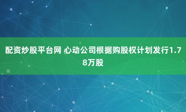 配资炒股平台网 心动公司根据购股权计划发行1.78万股