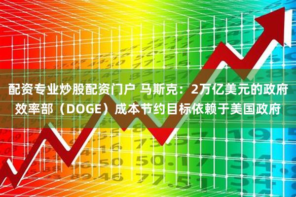 配资专业炒股配资门户 马斯克：2万亿美元的政府效率部（DOGE）成本节约目标依赖于美国政府