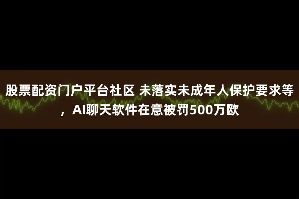 股票配资门户平台社区 未落实未成年人保护要求等，AI聊天软件在意被罚500万欧