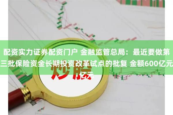 配资实力证券配资门户 金融监管总局：最近要做第三批保险资金长期投资改革试点的批复 金额600亿元