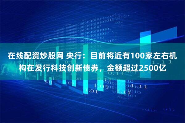 在线配资炒股网 央行：目前将近有100家左右机构在发行科技创新债券，金额超过2500亿