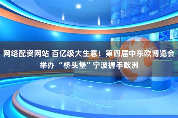网络配资网站 百亿级大生意！第四届中东欧博览会举办 “桥头堡”宁波握手欧洲