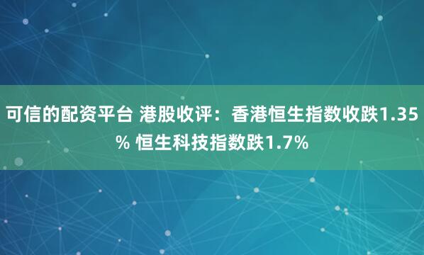 可信的配资平台 港股收评：香港恒生指数收跌1.35% 恒生科技指数跌1.7%