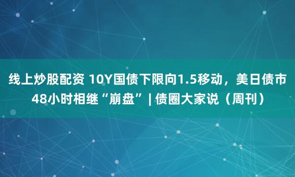 线上炒股配资 10Y国债下限向1.5移动，美日债市48小时相继“崩盘” | 债圈大家说（周刊）
