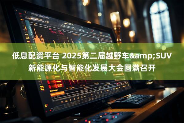 低息配资平台 2025第二届越野车&SUV新能源化与智能化发展大会圆满召开