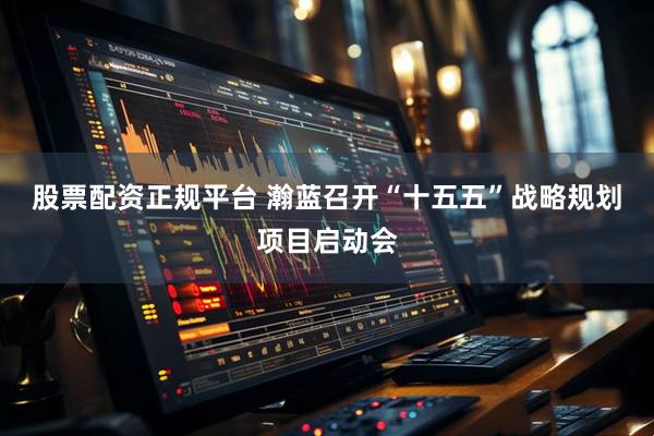 股票配资正规平台 瀚蓝召开“十五五”战略规划项目启动会