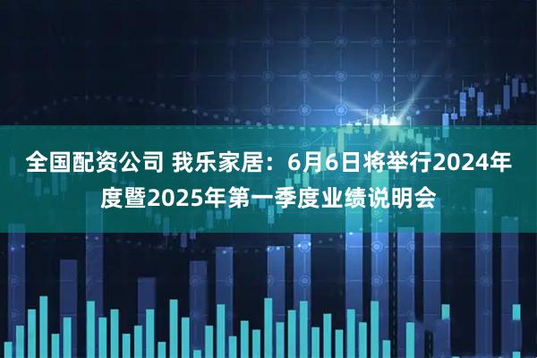 全国配资公司 我乐家居：6月6日将举行2024年度暨2025年第一季度业绩说明会