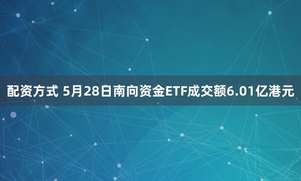 配资方式 5月28日南向资金ETF成交额6.01亿港元
