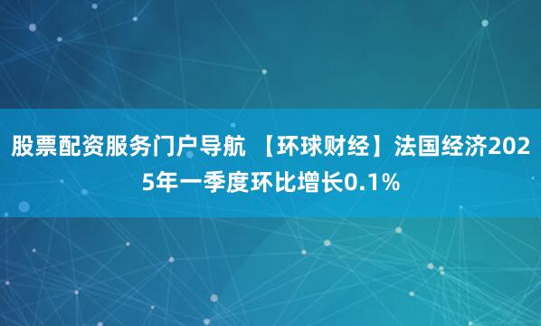 股票配资服务门户导航 【环球财经】法国经济2025年一季度环比增长0.1%