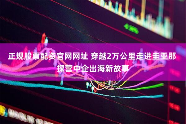 正规股票配资官网网址 穿越2万公里走进圭亚那 探营中企出海新故事