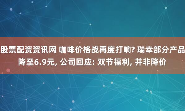 股票配资资讯网 咖啡价格战再度打响? 瑞幸部分产品降至6.9元, 公司回应: 双节福利, 并非降价