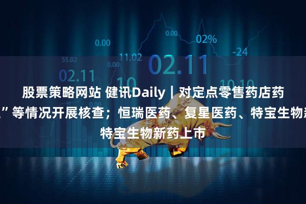 股票策略网站 健讯Daily｜对定点零售药店药师“挂证”等情况开展核查；恒瑞医药、复星医药、特宝生物新药上市
