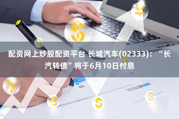 配资网上炒股配资平台 长城汽车(02333)：“长汽转债”将于6月10日付息
