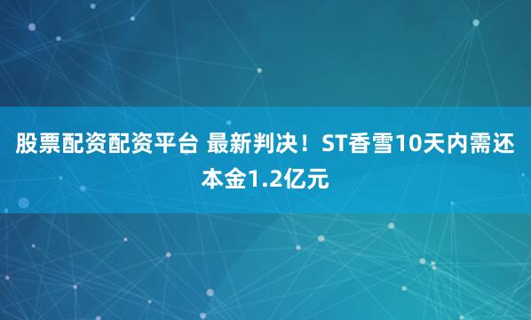 股票配资配资平台 最新判决！ST香雪10天内需还本金1.2亿元