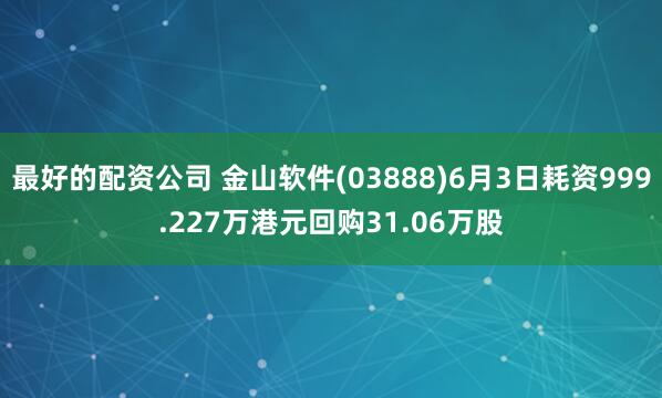 最好的配资公司 金山软件(03888)6月3日耗资999.227万港元回购31.06万股
