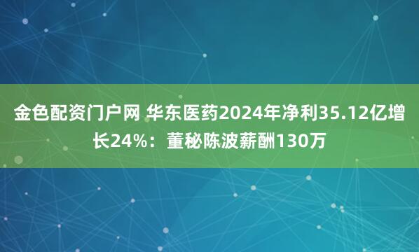 金色配资门户网 华东医药2024年净利35.12亿增长24%：董秘陈波薪酬130万