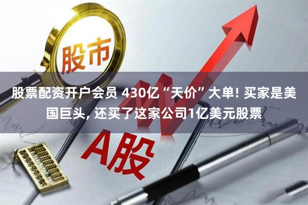 股票配资开户会员 430亿“天价”大单! 买家是美国巨头, 还买了这家公司1亿美元股票
