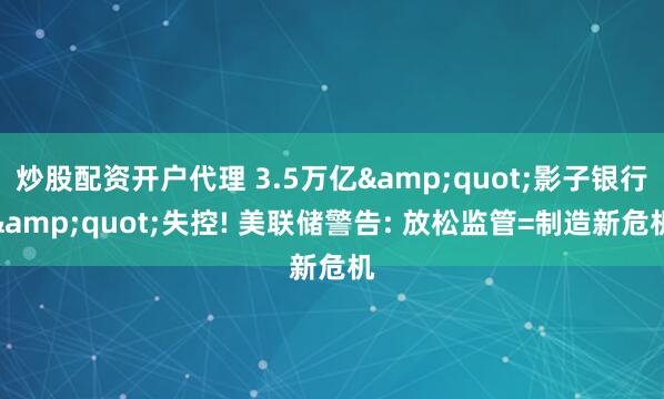 炒股配资开户代理 3.5万亿&quot;影子银行&quot;失控! 美联储警告: 放松监管=制造新危机