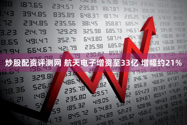 炒股配资评测网 航天电子增资至33亿 增幅约21%