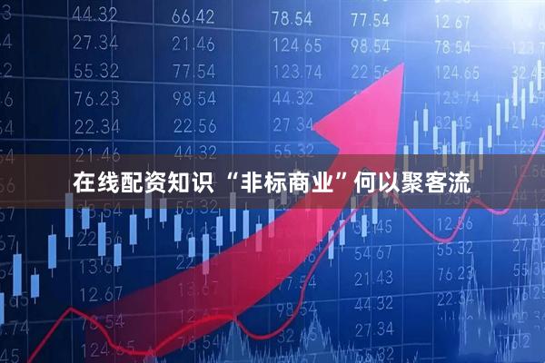 在线配资知识 “非标商业”何以聚客流