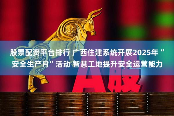 股票配资平台排行 广西住建系统开展2025年“安全生产月”活动 智慧工地提升安全运营能力