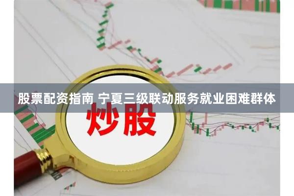 股票配资指南 宁夏三级联动服务就业困难群体