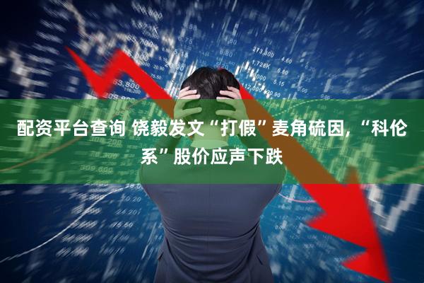 配资平台查询 饶毅发文“打假”麦角硫因, “科伦系”股价应声下跌