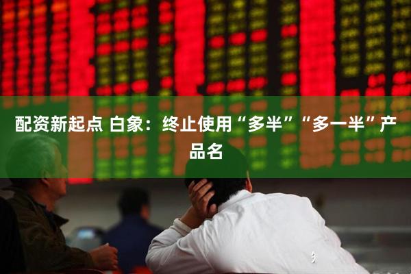 配资新起点 白象：终止使用“多半”“多一半”产品名