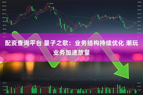 配资查询平台 量子之歌：业务结构持续优化 潮玩业务加速放量