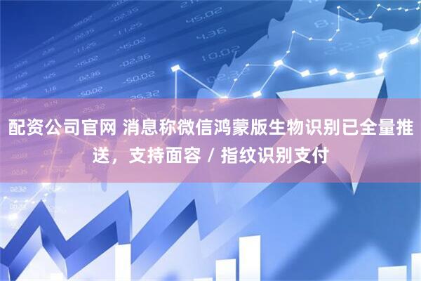 配资公司官网 消息称微信鸿蒙版生物识别已全量推送，支持面容 / 指纹识别支付