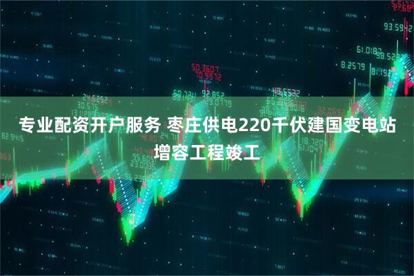 专业配资开户服务 枣庄供电220千伏建国变电站增容工程竣工