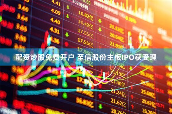 配资炒股免费开户 至信股份主板IPO获受理