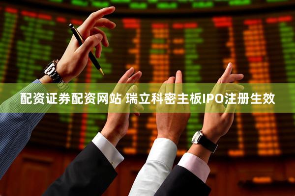 配资证券配资网站 瑞立科密主板IPO注册生效
