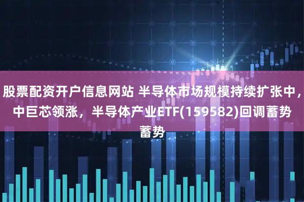 股票配资开户信息网站 半导体市场规模持续扩张中，中巨芯领涨，半导体产业ETF(159582)回调蓄势