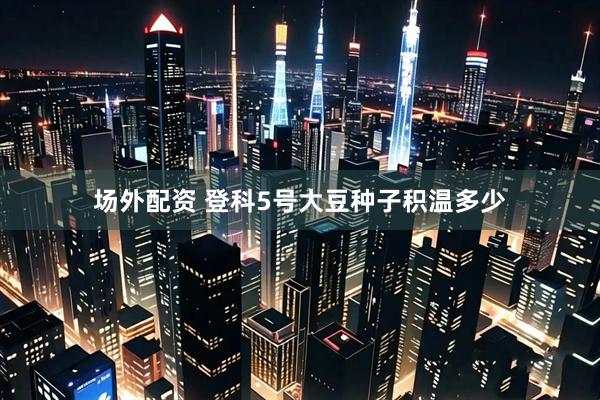 场外配资 登科5号大豆种子积温多少