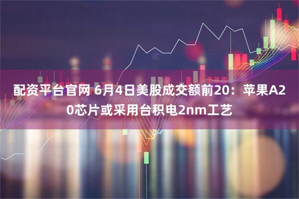 配资平台官网 6月4日美股成交额前20：苹果A20芯片或采用台积电2nm工艺