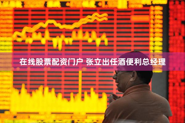 在线股票配资门户 张立出任酒便利总经理