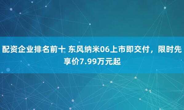 配资企业排名前十 东风纳米06上市即交付，限时先享价7.99万元起