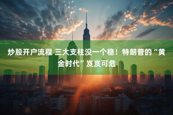 炒股开户流程 三大支柱没一个稳！特朗普的“黄金时代”岌岌可危