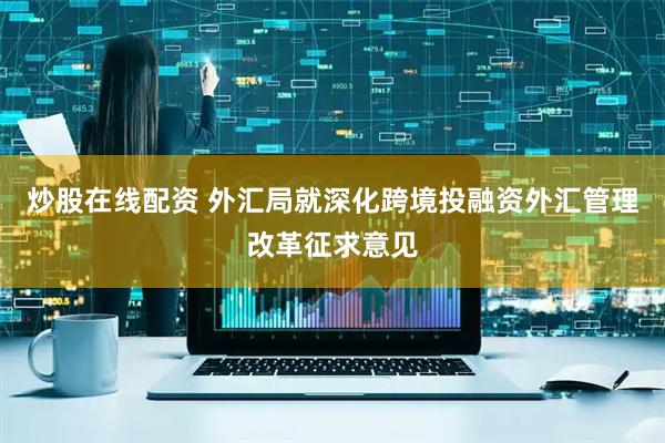 炒股在线配资 外汇局就深化跨境投融资外汇管理改革征求意见