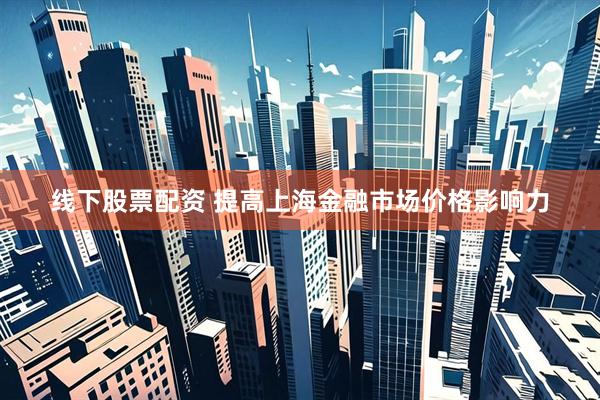 线下股票配资 提高上海金融市场价格影响力