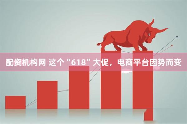 配资机构网 这个“618”大促，电商平台因势而变