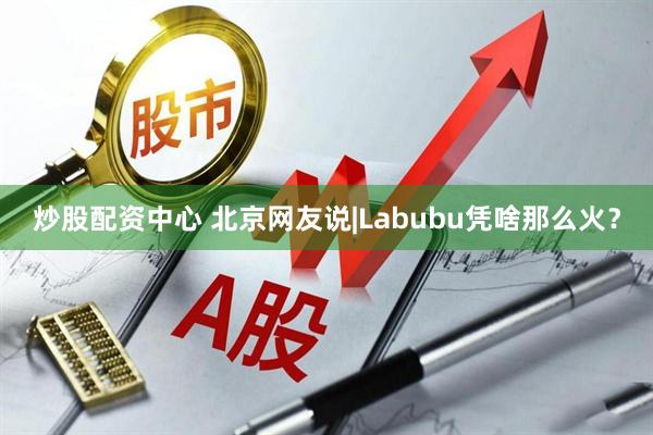 炒股配资中心 北京网友说|Labubu凭啥那么火？