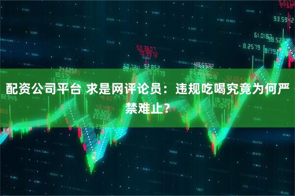 配资公司平台 求是网评论员：违规吃喝究竟为何严禁难止？