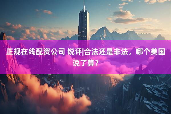 正规在线配资公司 锐评|合法还是非法，哪个美国说了算？