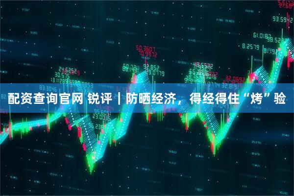 配资查询官网 锐评｜防晒经济，得经得住“烤”验