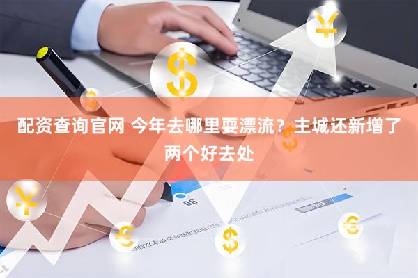 配资查询官网 今年去哪里耍漂流？主城还新增了两个好去处