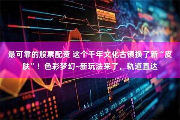 最可靠的股票配资 这个千年文化古镇换了新“皮肤”！色彩梦幻~新玩法来了，轨道直达